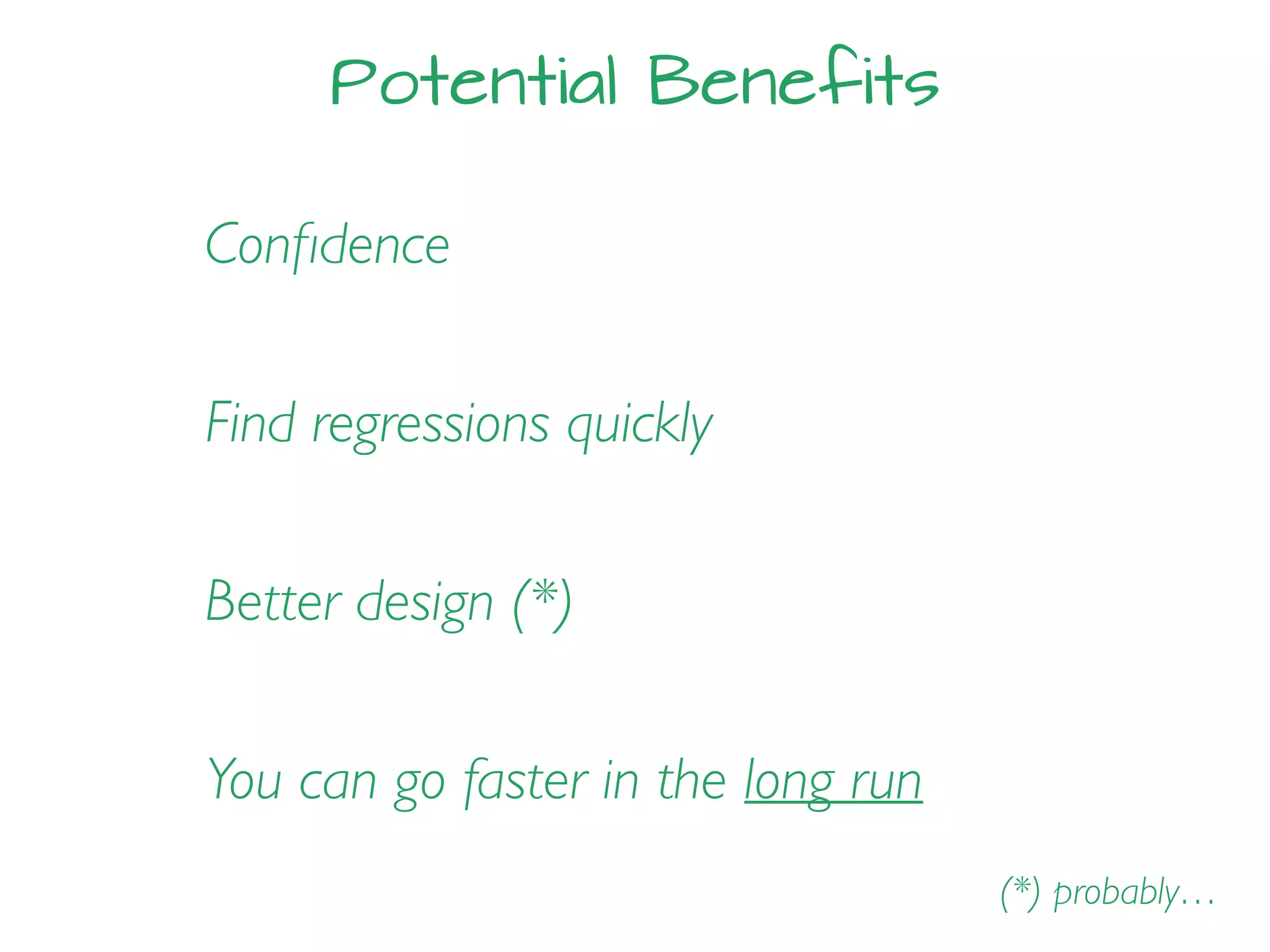 Potential Benefits
Find regressions quickly
Conﬁdence
Better design (*)
(*) probably…
You can go faster in the long run
 