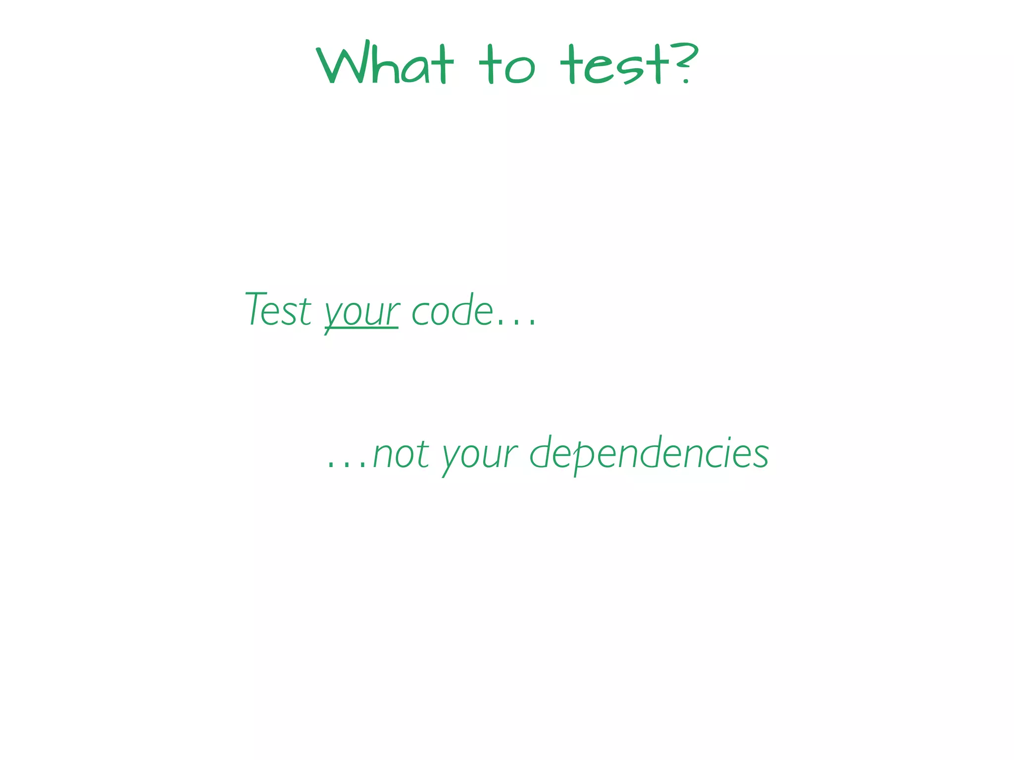 What to test?
Test your code…
…not your dependencies
 