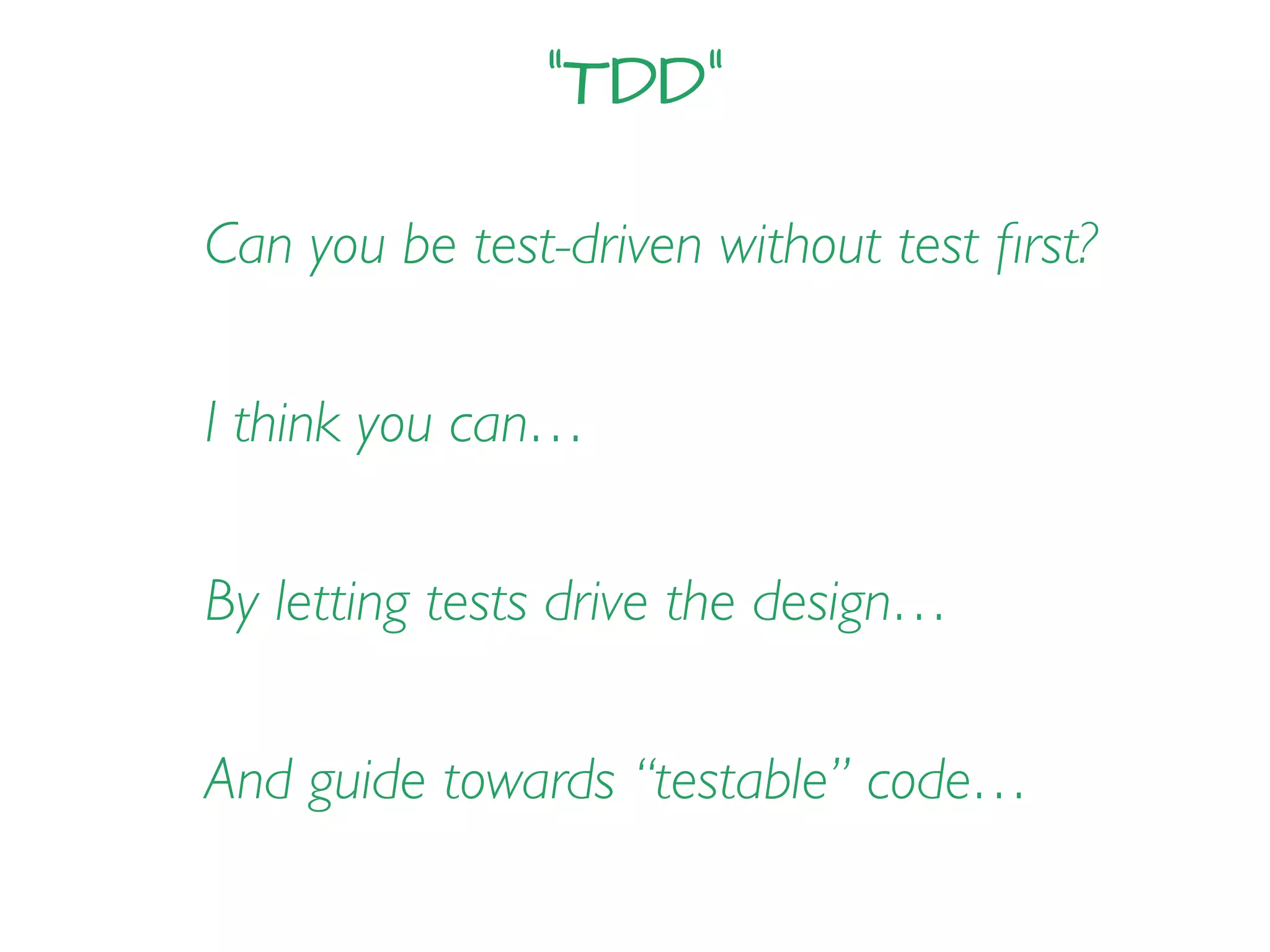 “TDD”
Can you be test-driven without test ﬁrst?
I think you can…
By letting tests drive the design…
And guide towards “testable” code…
 