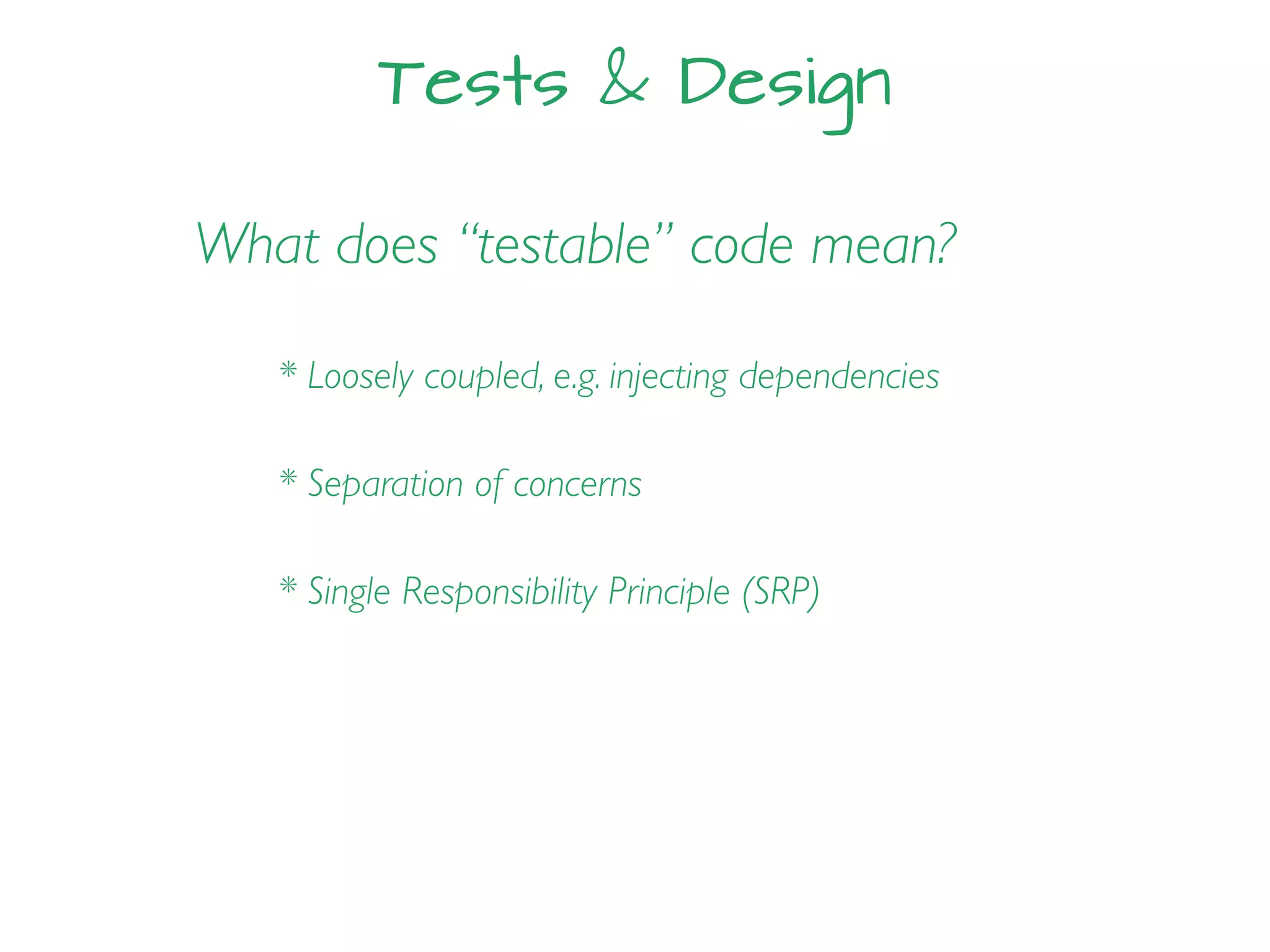 Tests & Design
What does “testable” code mean?
* Loosely coupled, e.g. injecting dependencies
* Separation of concerns
* Single Responsibility Principle (SRP)
 