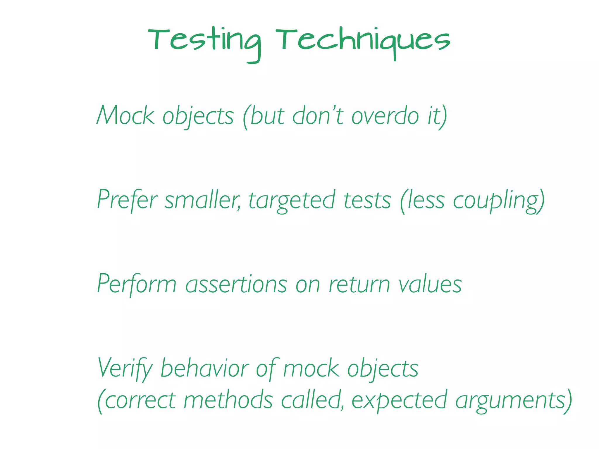 Testing Techniques
Prefer smaller, targeted tests (less coupling)
Mock objects (but don’t overdo it)
Perform assertions on return values
Verify behavior of mock objects
(correct methods called, expected arguments)
 