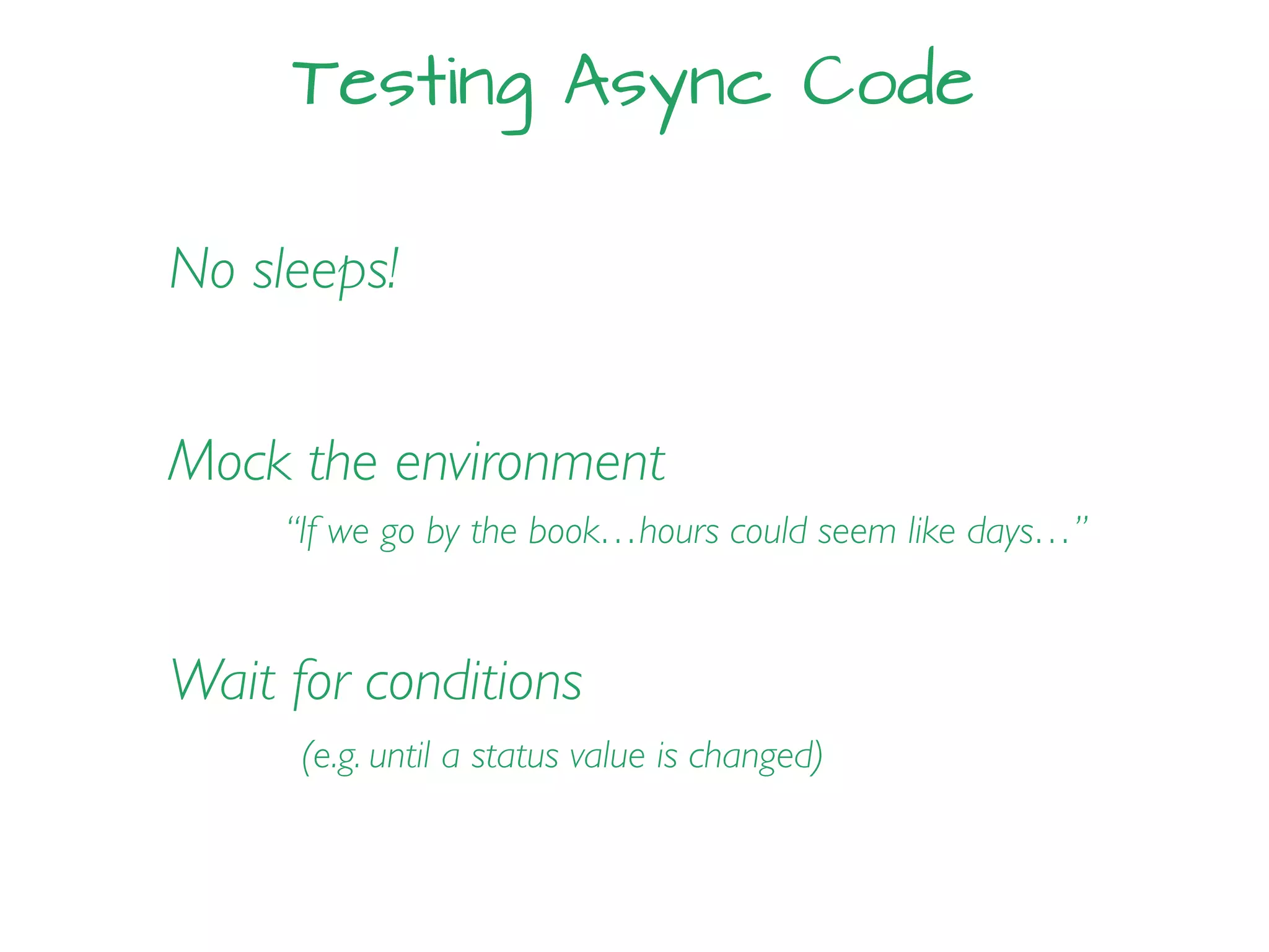 Testing Async Code
No sleeps!
Mock the environment
“If we go by the book…hours could seem like days…”
Wait for conditions
(e.g. until a status value is changed)
 