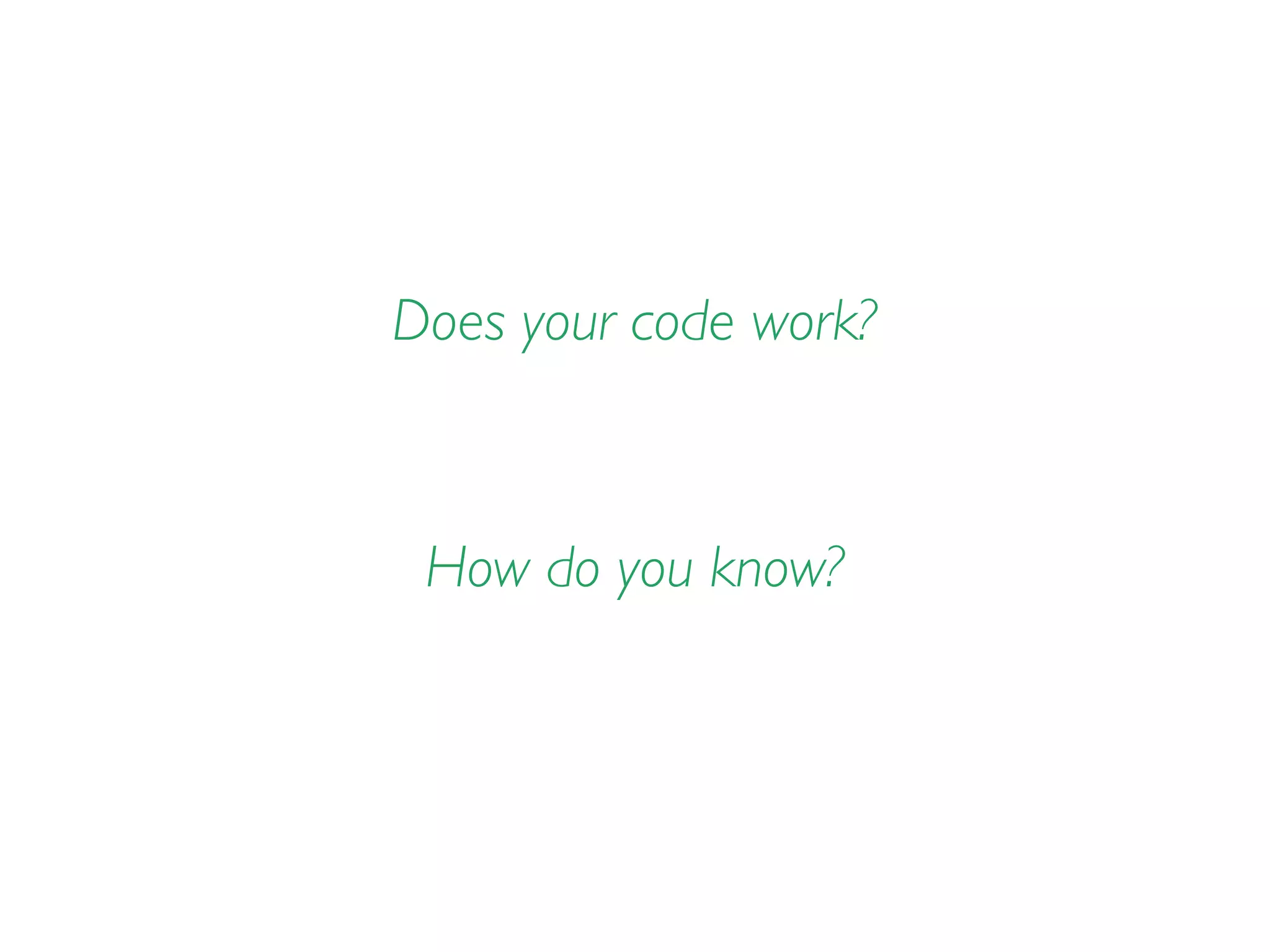 Does your code work?
How do you know?
 