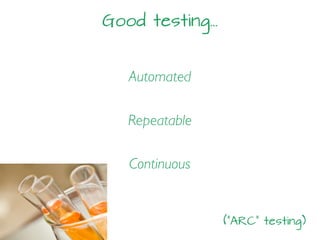 Good testing…
Automated
Repeatable
Continuous
(“ARC” testing)
 