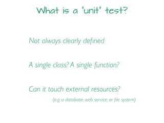 What is a “unit” test?
Not always clearly deﬁned
A single class? A single function?
Can it touch external resources?
(e.g. a database, web service, or ﬁle system)
 
