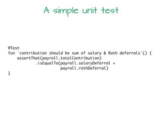@Test
fun `contribution should be sum of salary & Roth deferrals`() {
assertThat(payroll.totalContribution)
.isEqualTo(payroll.salaryDeferral +
payroll.rothDeferral)
}
A simple unit test
 