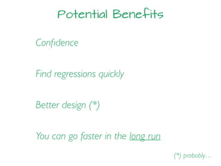 Potential Benefits
Find regressions quickly
Conﬁdence
Better design (*)
(*) probably…
You can go faster in the long run
 