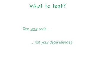 What to test?
Test your code…
…not your dependencies
 