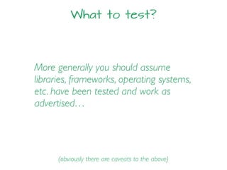 What to test?
More generally you should assume
libraries, frameworks, operating systems,
etc. have been tested and work as
advertised…
(obviously there are caveats to the above)
 