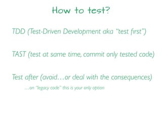 How to test?
TDD (Test-Driven Development aka “test ﬁrst”)
TAST (test at same time, commit only tested code)
Test after (avoid…or deal with the consequences)
…on “legacy code” this is your only option
 