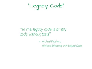 “Legacy Code”
“To me, legacy code is simply
code without tests”
- Michael Feathers,
Working Effectively with Legacy Code
 