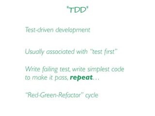 “TDD”
Test-driven development
Usually associated with “test ﬁrst”
Write failing test, write simplest code
to make it pass, repeat…
“Red-Green-Refactor” cycle
 