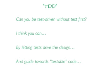 “TDD”
Can you be test-driven without test ﬁrst?
I think you can…
By letting tests drive the design…
And guide towards “testable” code…
 