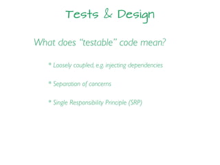 Tests & Design
What does “testable” code mean?
* Loosely coupled, e.g. injecting dependencies
* Separation of concerns
* Single Responsibility Principle (SRP)
 