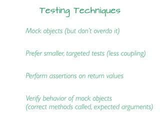 Testing Techniques
Prefer smaller, targeted tests (less coupling)
Mock objects (but don’t overdo it)
Perform assertions on return values
Verify behavior of mock objects
(correct methods called, expected arguments)
 