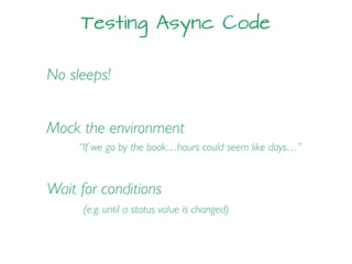 Testing Async Code
No sleeps!
Mock the environment
“If we go by the book…hours could seem like days…”
Wait for conditions
(e.g. until a status value is changed)
 