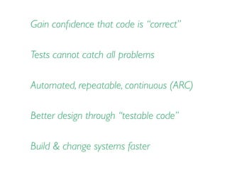 Gain conﬁdence that code is “correct”
Automated, repeatable, continuous (ARC)
Tests cannot catch all problems
Better design through “testable code”
Build & change systems faster
 