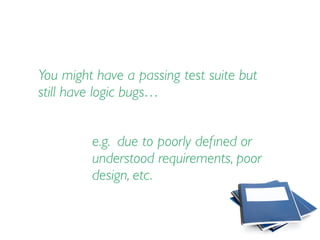 You might have a passing test suite but
still have logic bugs…
e.g. due to poorly deﬁned or
understood requirements, poor
design, etc.
 