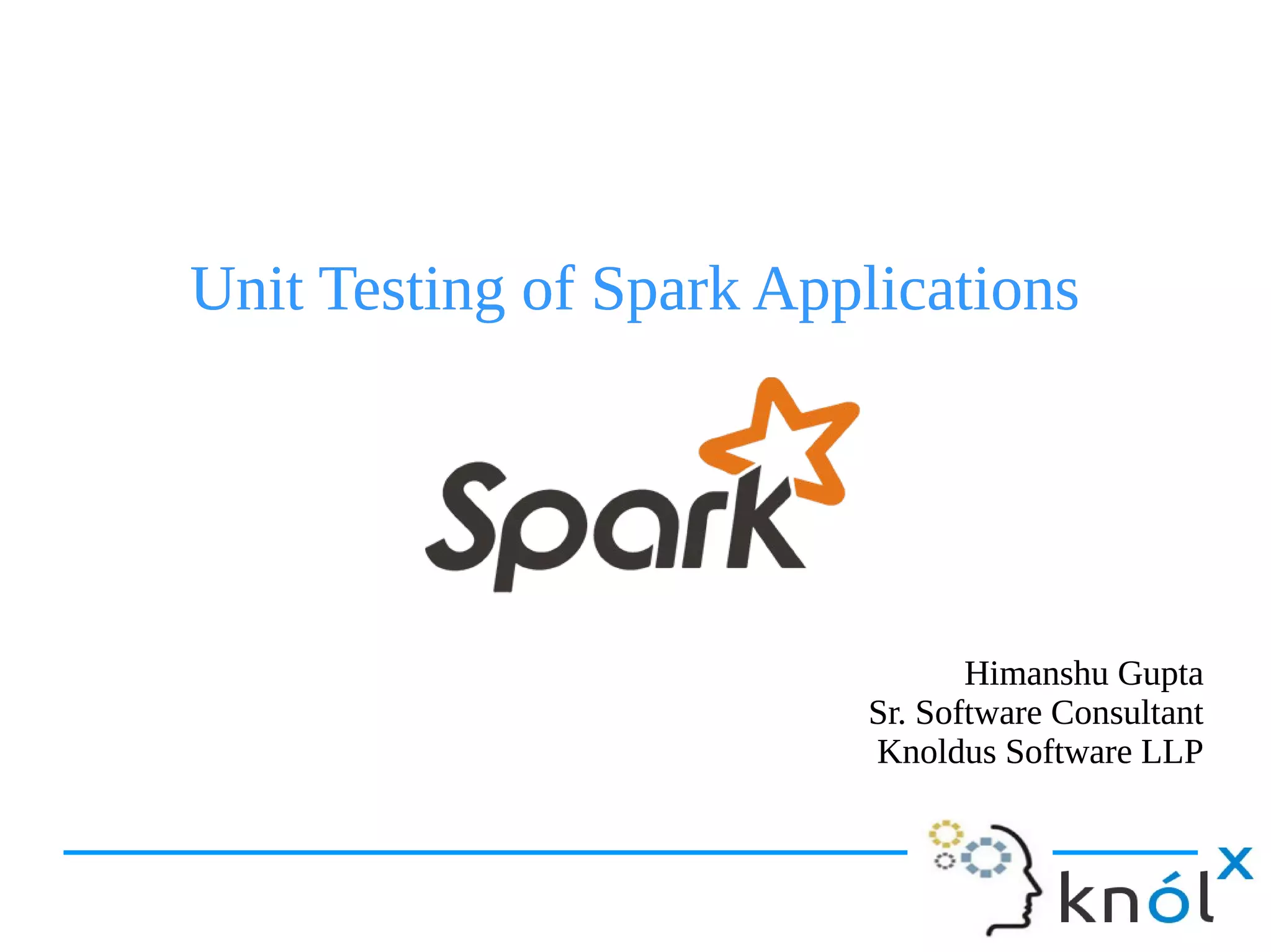 Unit Testing of Spark ApplicationsUnit Testing of Spark Applications
Himanshu Gupta
Sr. Software Consultant
Knoldus Software LLP
Himanshu Gupta
Sr. Software Consultant
Knoldus Software LLP
 