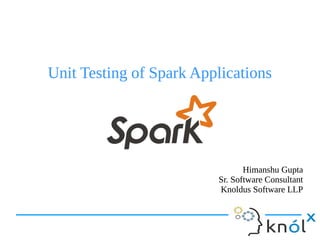 Unit Testing of Spark ApplicationsUnit Testing of Spark Applications
Himanshu Gupta
Sr. Software Consultant
Knoldus Software LLP
Himanshu Gupta
Sr. Software Consultant
Knoldus Software LLP
 
