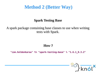 Method 2 (Better Way)Method 2 (Better Way)
"com.holdenkarau" %% "spark-testing-base" % "1.6.1_0.3.2"
Spark Testing Base
A spark package containing base classes to use when writing
tests with Spark.
Spark Testing Base
A spark package containing base classes to use when writing
tests with Spark.
How ?How ?
 