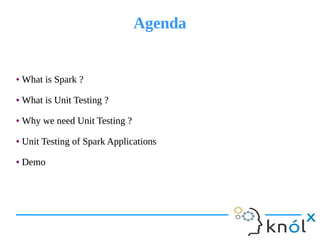 AgendaAgenda
● What is Spark ?
● What is Unit Testing ?
● Why we need Unit Testing ?
● Unit Testing of Spark Applications
● Demo
● What is Spark ?
● What is Unit Testing ?
● Why we need Unit Testing ?
● Unit Testing of Spark Applications
● Demo
 