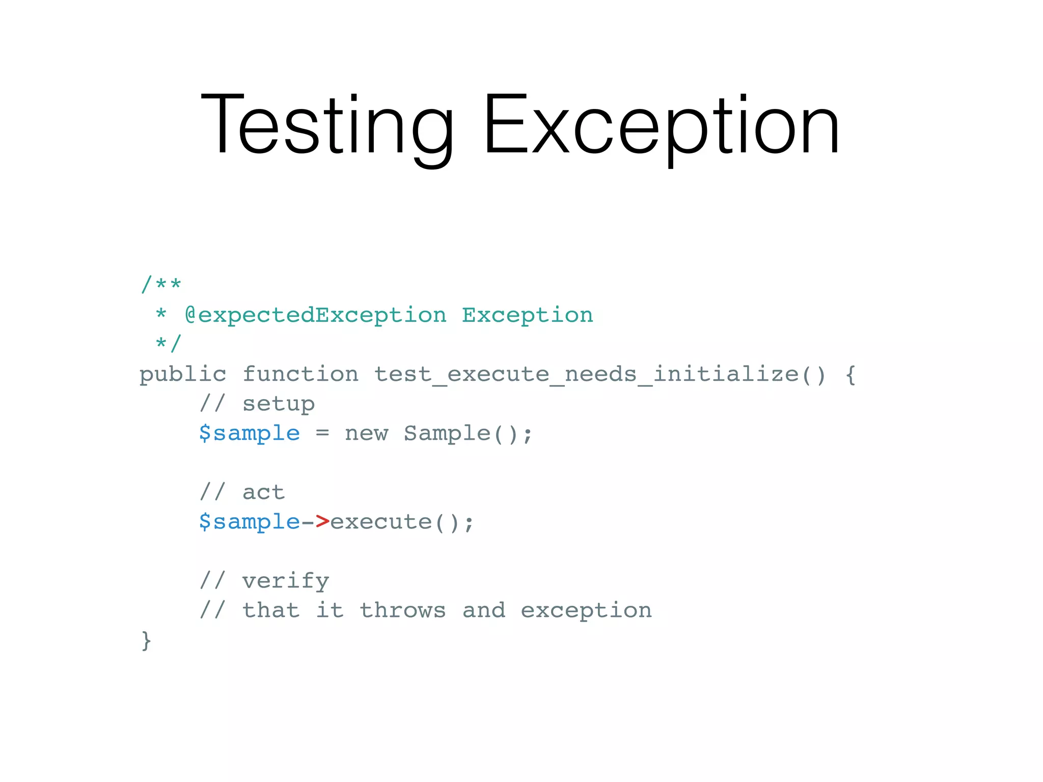 Testing Exception
/**
* @expectedException Exception
*/
public function test_execute_needs_initialize() {
// setup
$sample = new Sample();
// act
$sample->execute();
// verify
// that it throws and exception
}
 