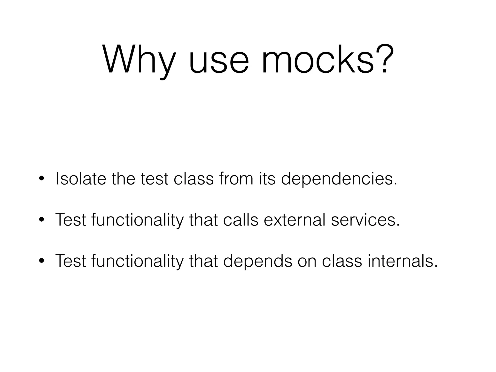 Why use mocks?
• Isolate the test class from its dependencies.
• Test functionality that calls external services.
• Test functionality that depends on class internals.
 