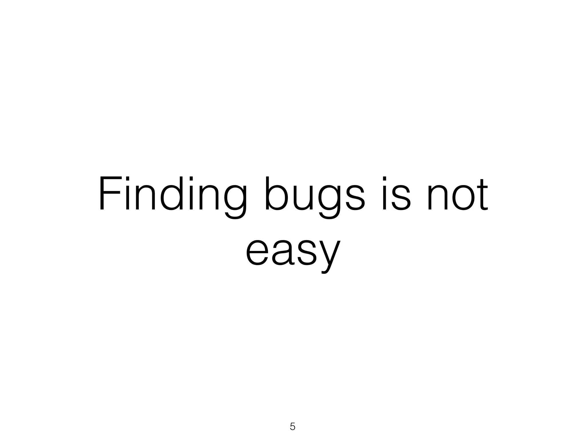 Finding bugs is not
easy
5
 