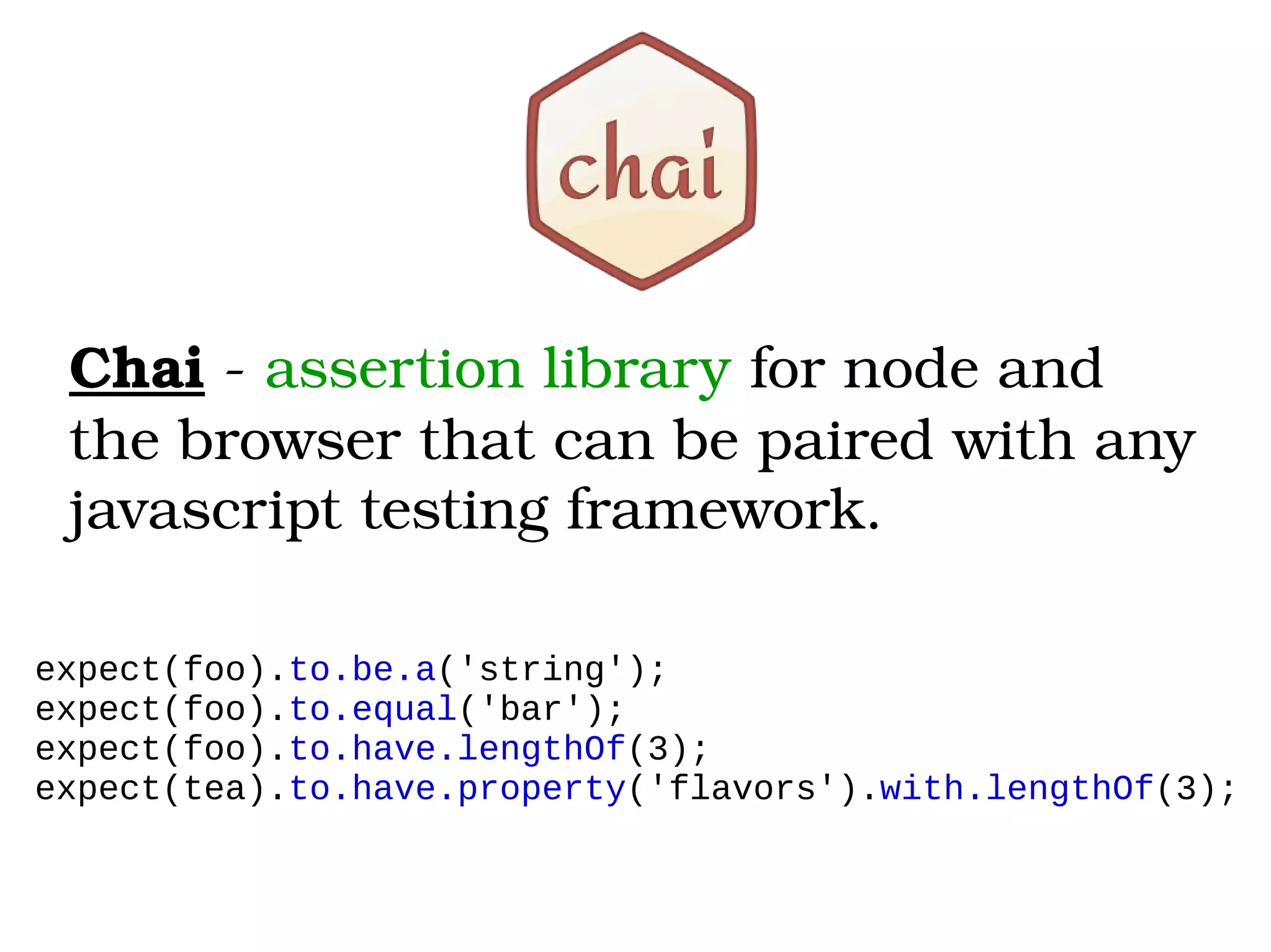 Chai ­ assertion library for node and 
the browser that can be paired with any 
javascript testing framework.
expect(foo).to.be.a('string');
expect(foo).to.equal('bar');
expect(foo).to.have.lengthOf(3);
expect(tea).to.have.property('flavors').with.lengthOf(3);
 