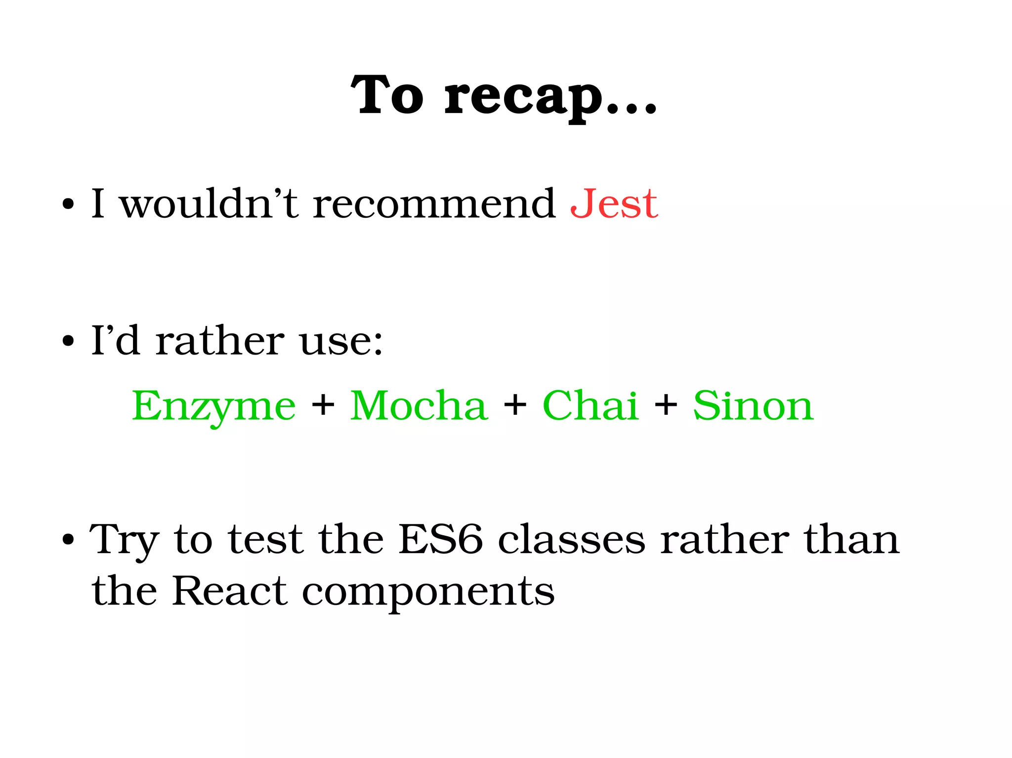 To recap...
● I wouldn’t recommend Jest
● I’d rather use: 
Enzyme + Mocha + Chai + Sinon
● Try to test the ES6 classes rather than 
the React components
 