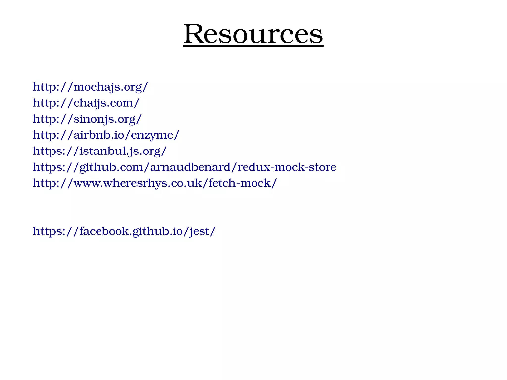 Resources
http://mochajs.org/
http://chaijs.com/
http://sinonjs.org/
http://airbnb.io/enzyme/
https://istanbul.js.org/
https://github.com/arnaudbenard/redux­mock­store
http://www.wheresrhys.co.uk/fetch­mock/
https://facebook.github.io/jest/
 