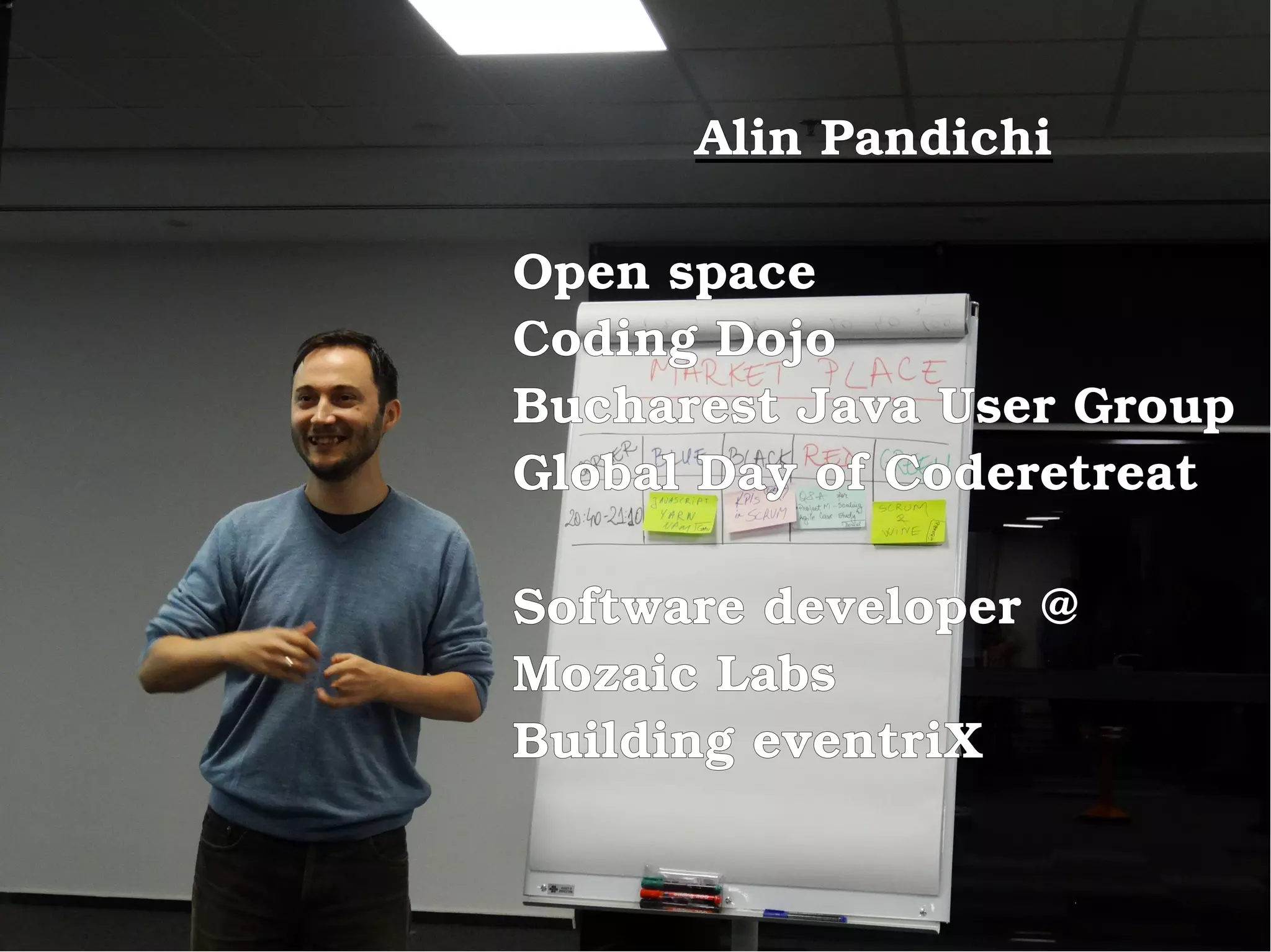Alin Pandichi
Open space
Coding Dojo
Bucharest Java User Group
Global Day of Coderetreat
Software developer @
Mozaic Labs
Building eventriX
 