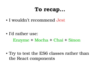 To recap...
● I wouldn’t recommend Jest
● I’d rather use: 
Enzyme + Mocha + Chai + Sinon
● Try to test the ES6 classes rather than 
the React components
 
