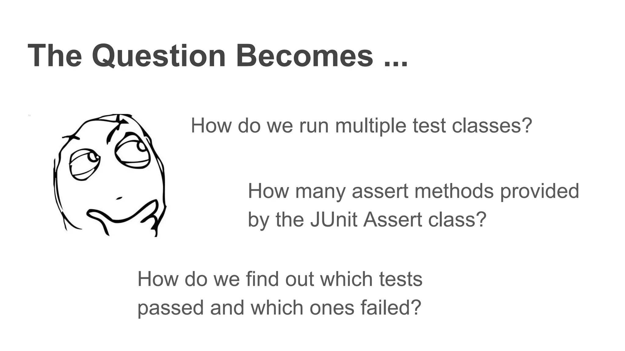The Question Becomes ...
How do we run multiple test classes?
How do we find out which tests
passed and which ones failed?
How many assert methods provided
by the JUnit Assert class?
 