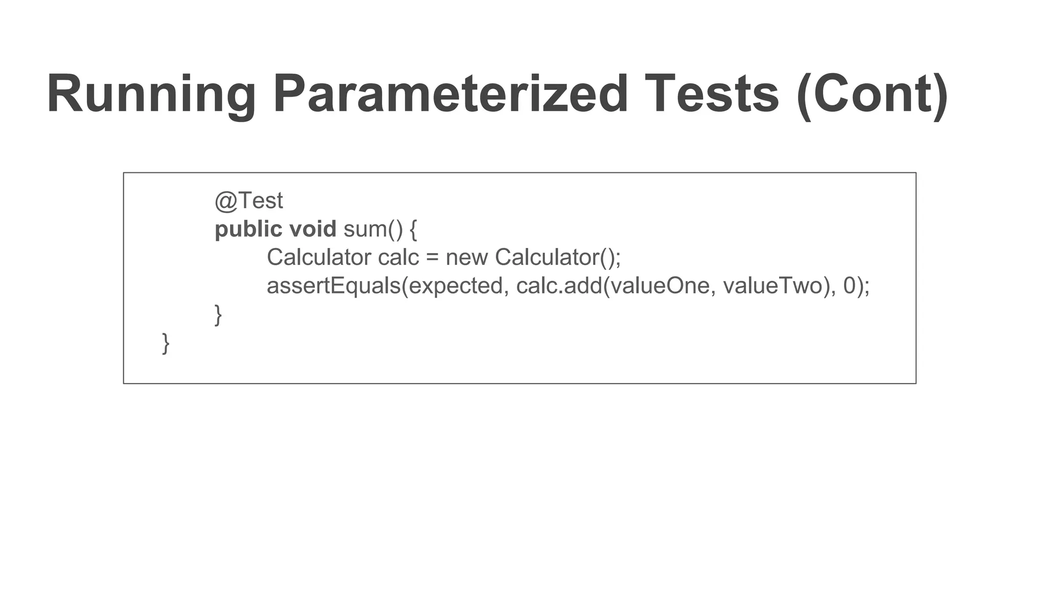 Running Parameterized Tests (Cont)
@Test
public void sum() {
Calculator calc = new Calculator();
assertEquals(expected, calc.add(valueOne, valueTwo), 0);
}
}
 
