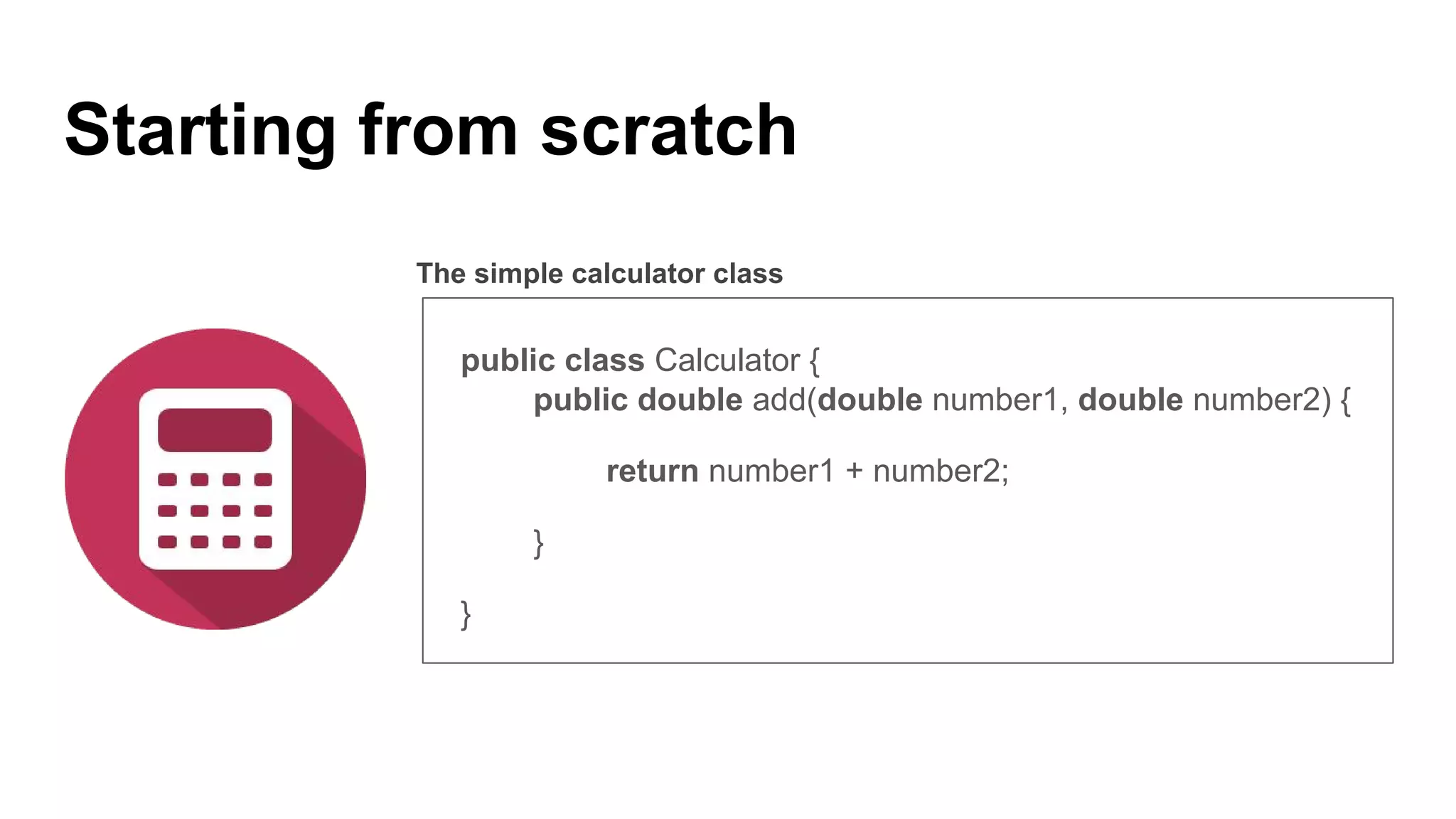 Starting from scratch
The simple calculator class
public class Calculator {
public double add(double number1, double number2) {
return number1 + number2;
}
}
 