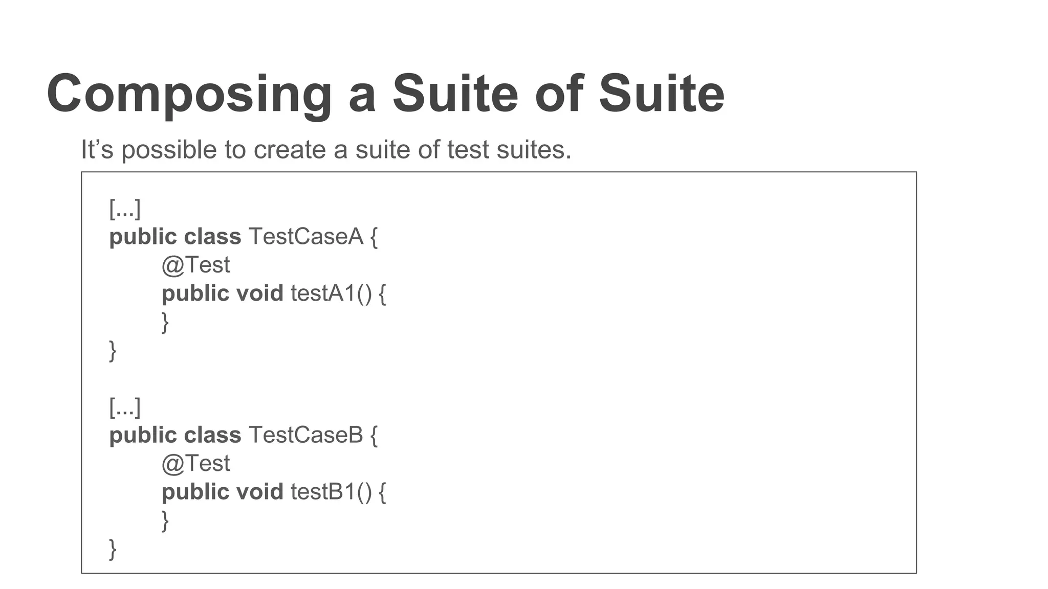 Composing a Suite of Suite
It’s possible to create a suite of test suites.
[...]
public class TestCaseA {
@Test
public void testA1() {
}
}
[...]
public class TestCaseB {
@Test
public void testB1() {
}
}
 