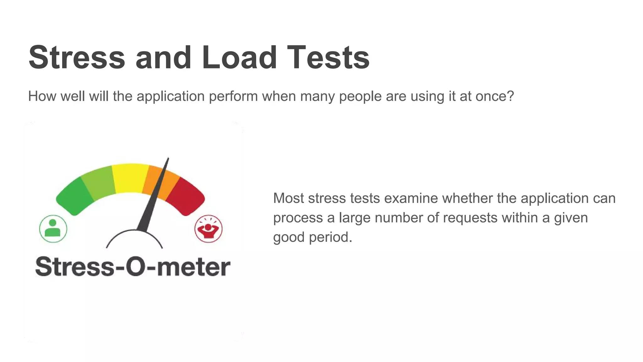 Stress and Load Tests
How well will the application perform when many people are using it at once?
Most stress tests examine whether the application can
process a large number of requests within a given
good period.
 