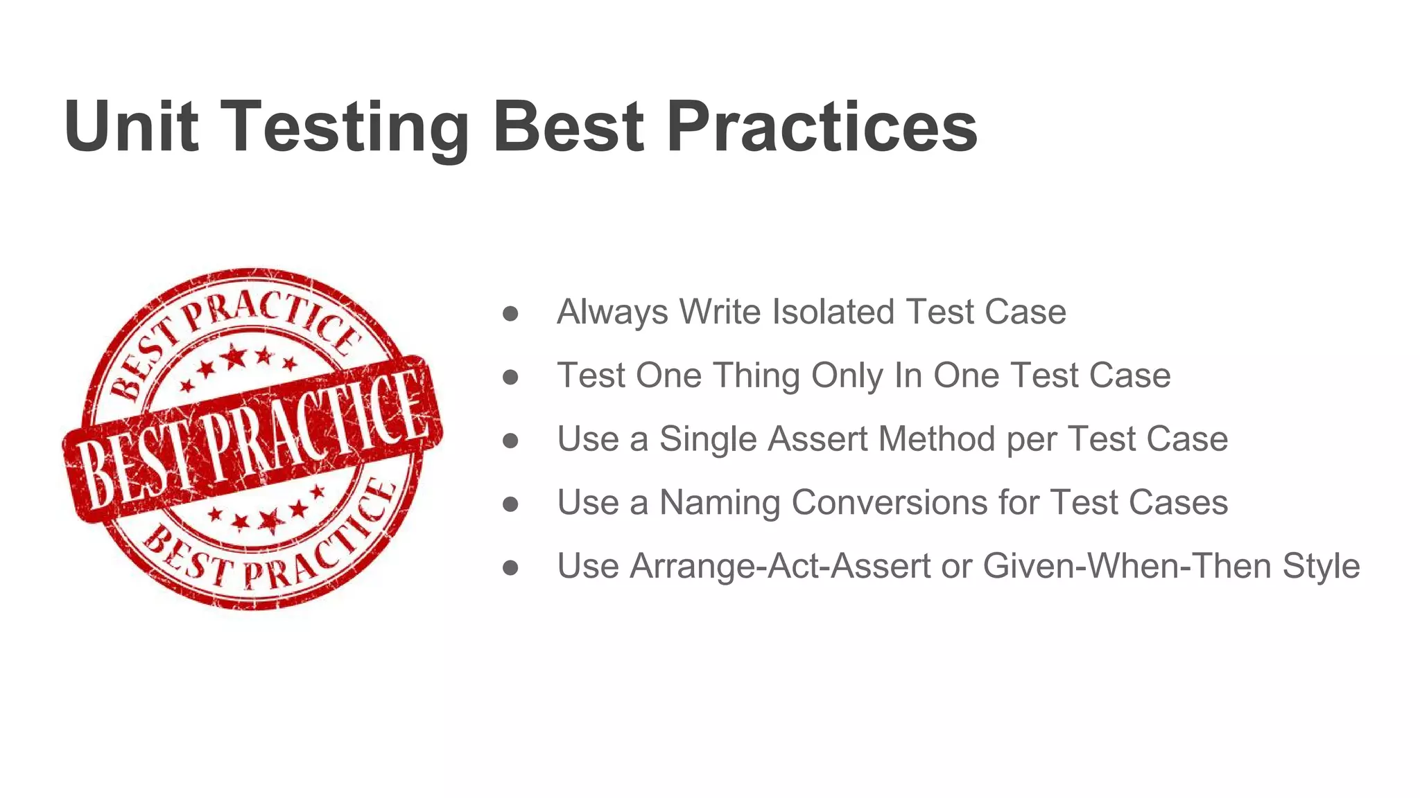 Unit Testing Best Practices
● Always Write Isolated Test Case
● Test One Thing Only In One Test Case
● Use a Single Assert Method per Test Case
● Use a Naming Conversions for Test Cases
● Use Arrange-Act-Assert or Given-When-Then Style
 
