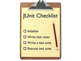 JUnit Checklist

 Initialize
 Write test cases
 Write a test suite
 Execute test suite