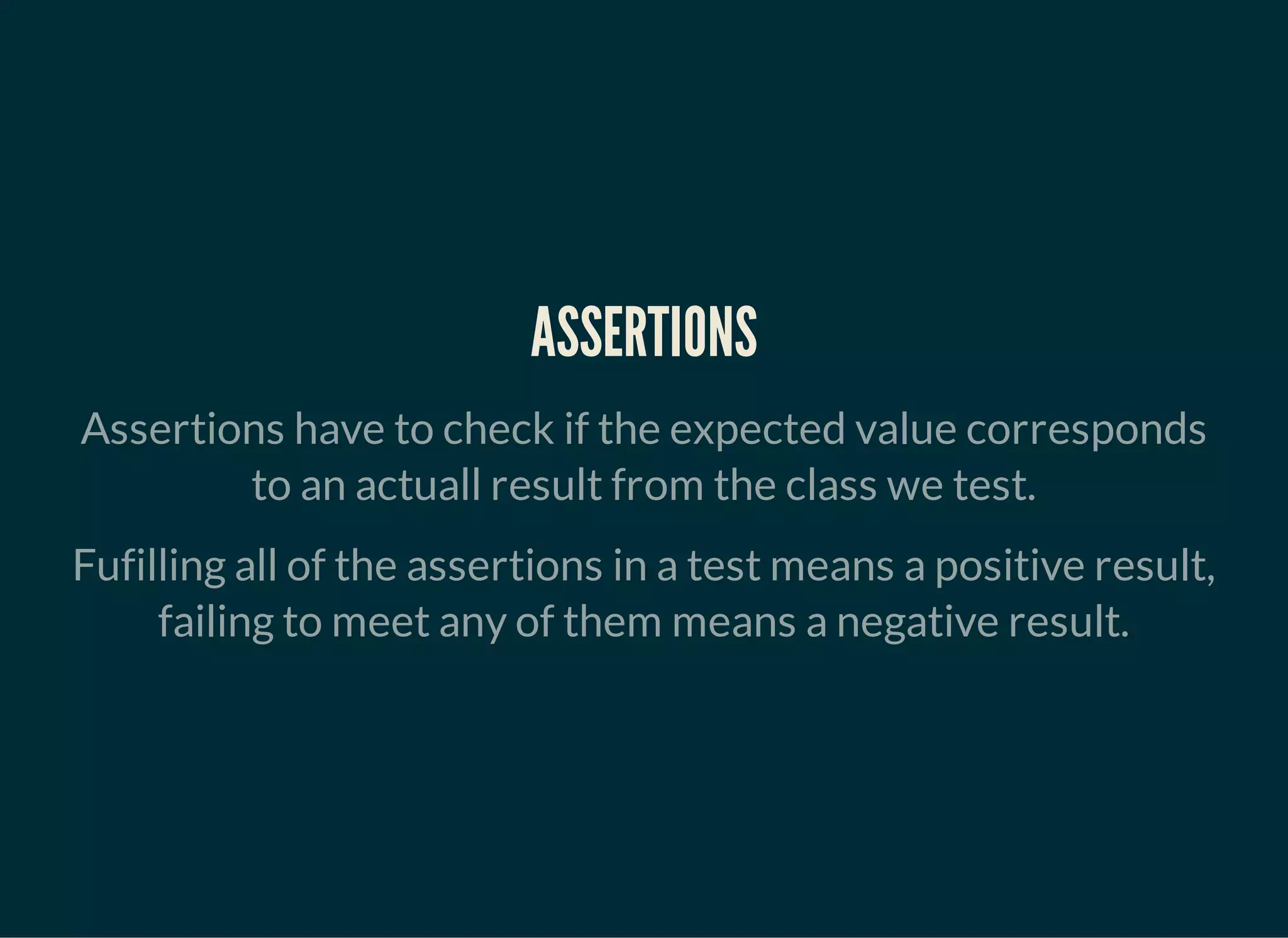ASSERTIONS
Assertions have to check if the expected value corresponds
to an actuall result from the class we test.
Fufilling all of the assertions in a test means a positive result,
failing to meet any of them means a negative result.
 