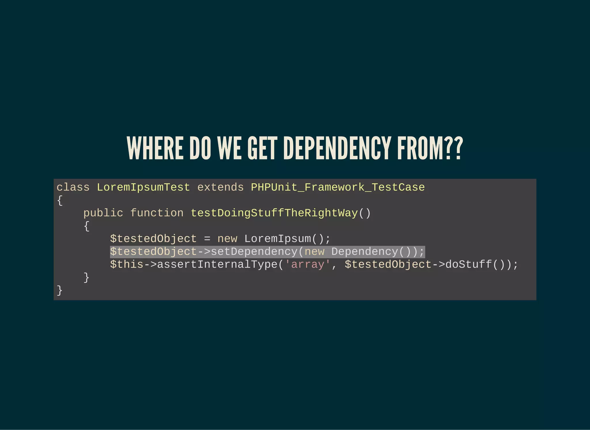 WHERE DO WE GET DEPENDENCY FROM??
class LoremIpsumTest extends PHPUnit_Framework_TestCase
{
public function testDoingStuffTheRightWay()
{
$testedObject = new LoremIpsum();
$testedObject->setDependency(new Dependency());
$this->assertInternalType('array', $testedObject->doStuff());
}
}
 