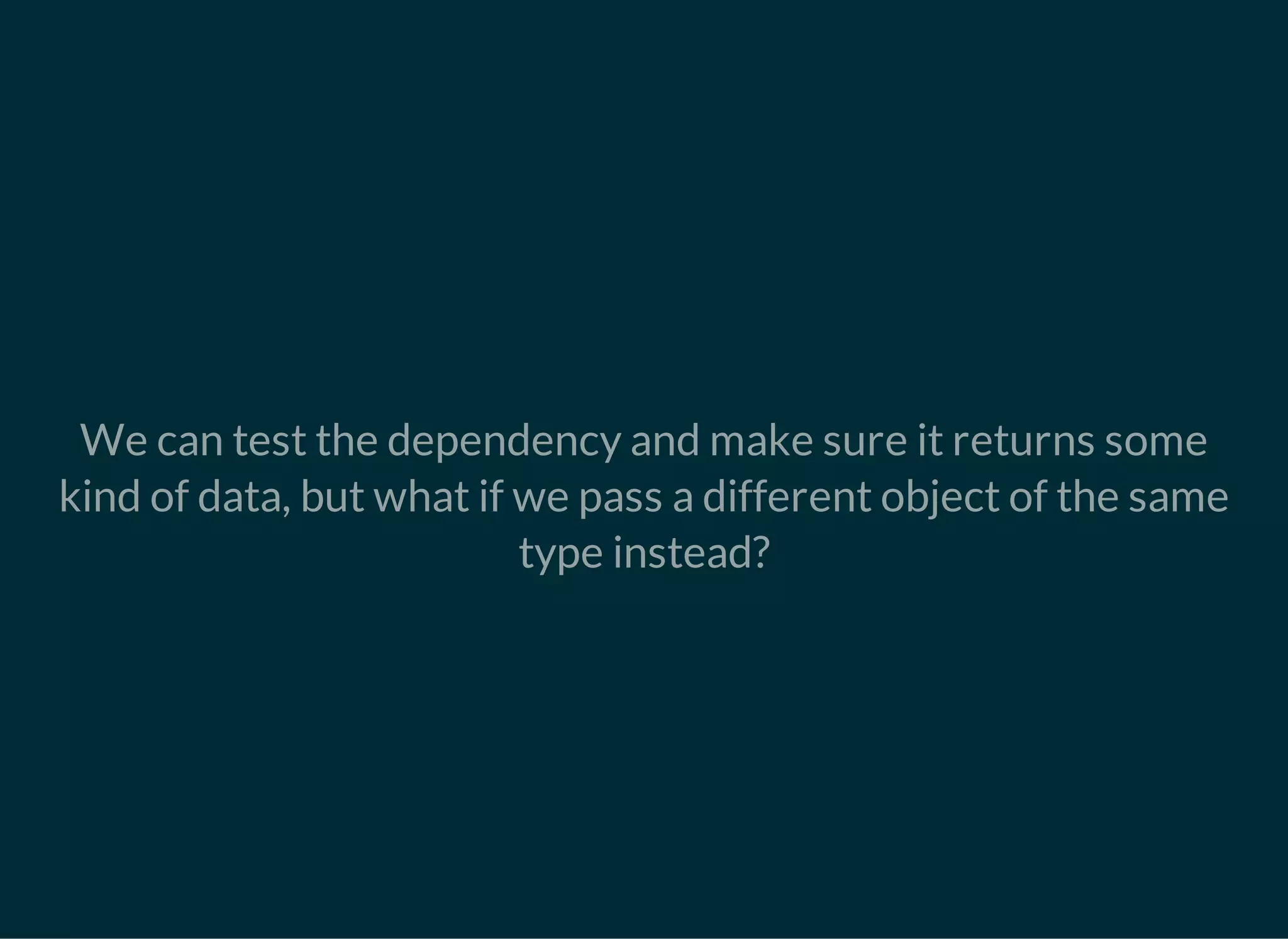 We can test the dependency and make sure it returns some
kind of data, but what if we pass a different object of the same
type instead?
 