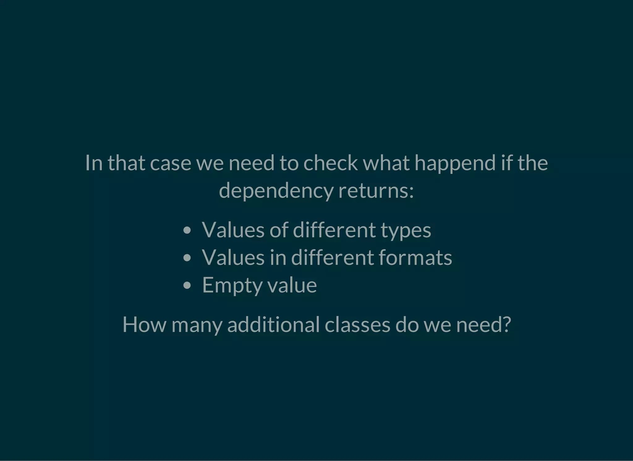 In that case we need to check what happend if the
dependency returns:
Values of different types
Values in different formats
Empty value
How many additional classes do we need?
 