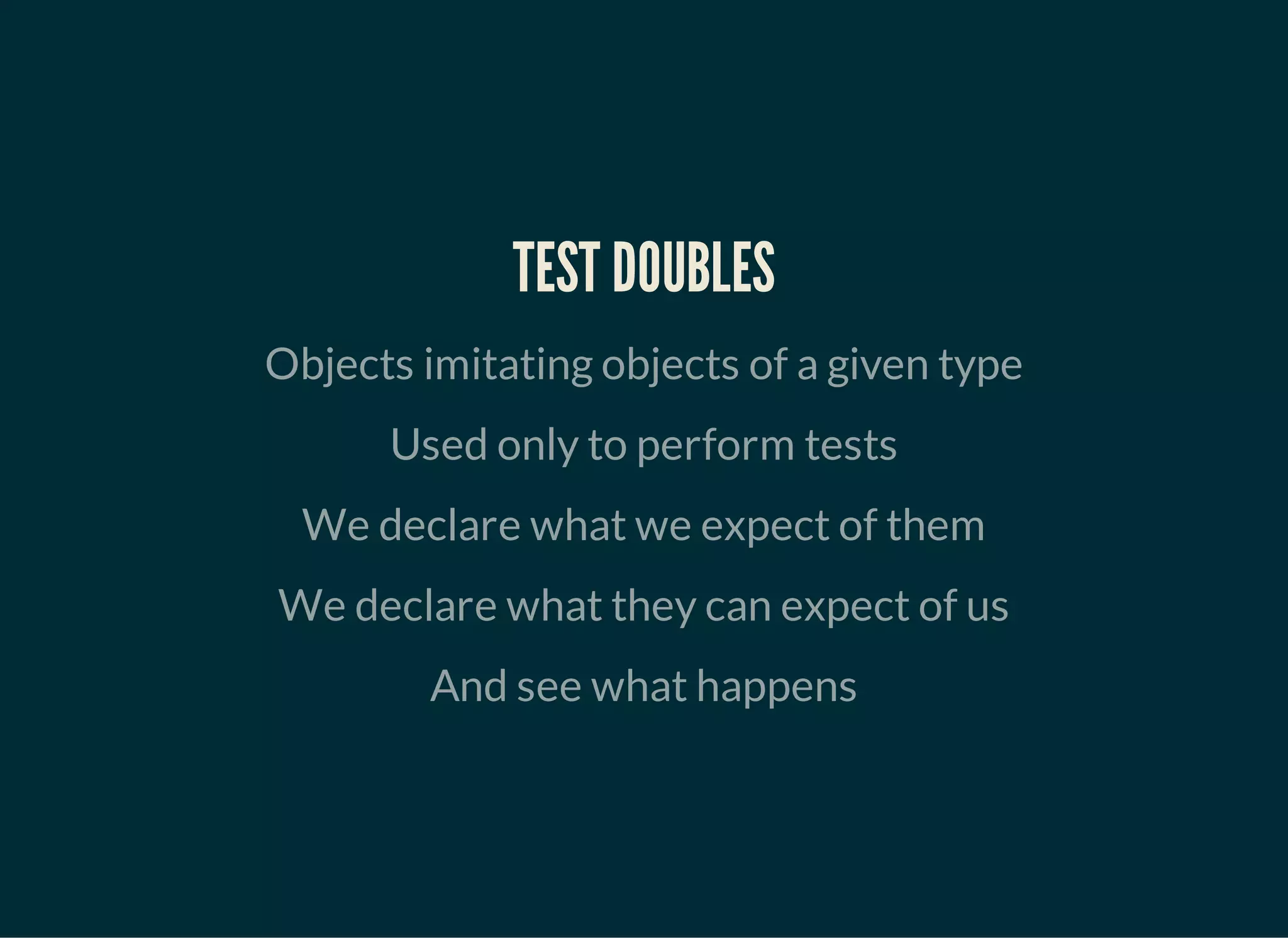 TEST DOUBLES
Objects imitating objects of a given type
Used only to perform tests
We declare what we expect of them
We declare what they can expect of us
And see what happens
 