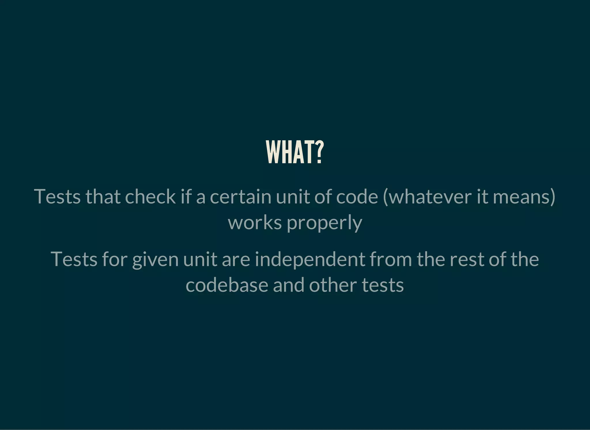 WHAT?
Tests that check if a certain unit of code (whatever it means)
works properly
Tests for given unit are independent from the rest of the
codebase and other tests
 