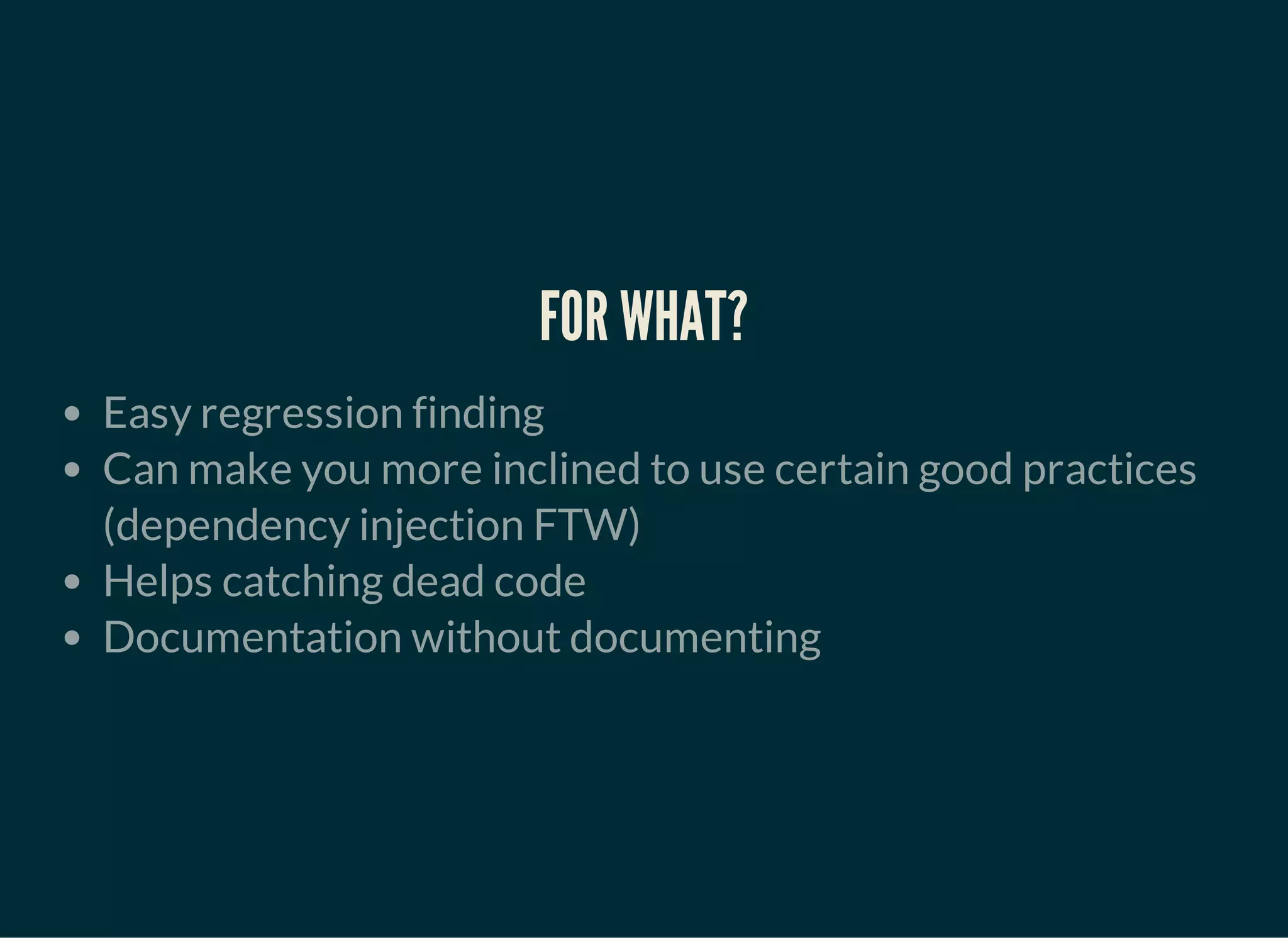 FOR WHAT?
Easy regression finding
Can make you more inclined to use certain good practices
(dependency injection FTW)
Helps catching dead code
Documentation without documenting
 