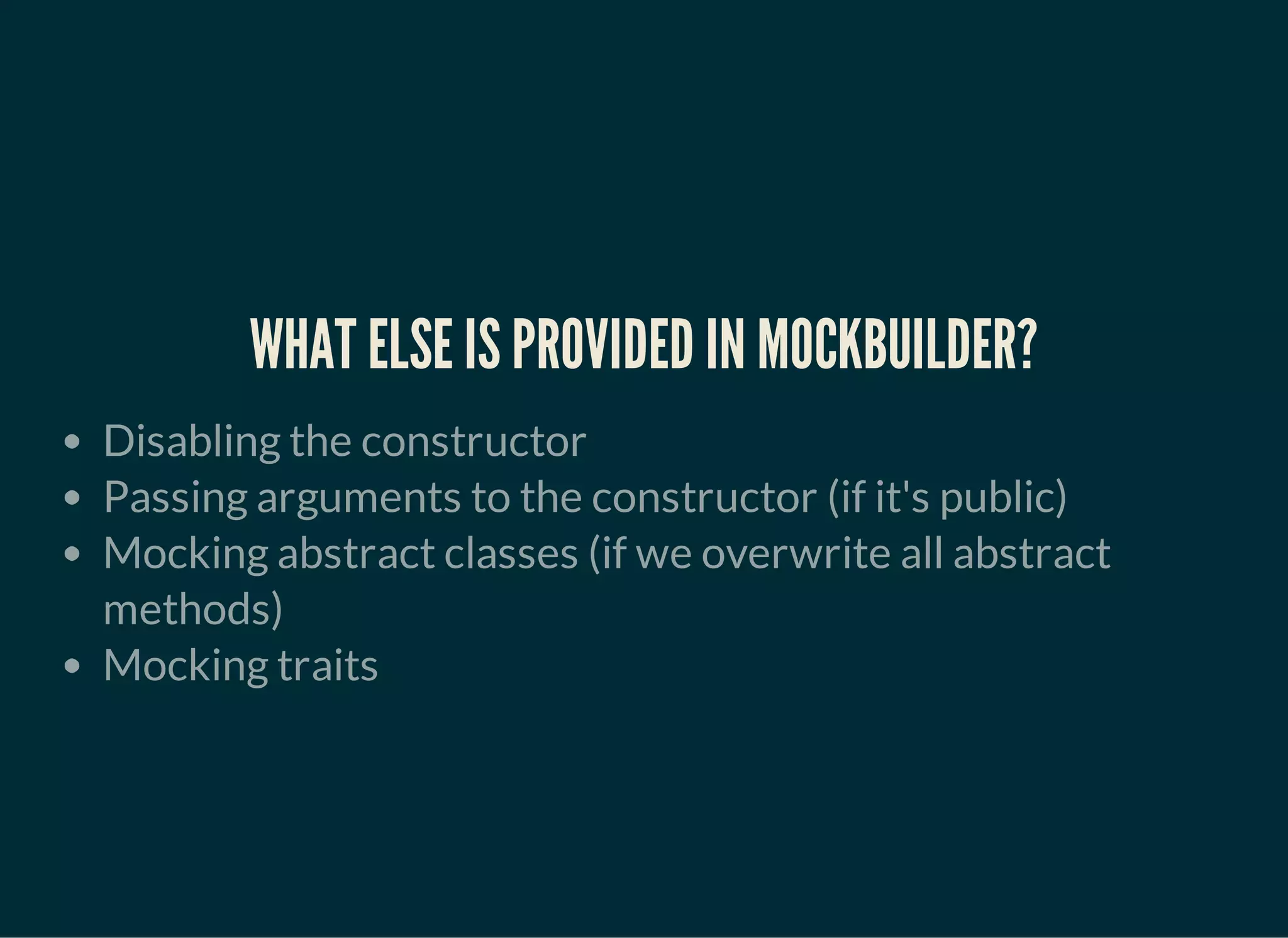 WHAT ELSE IS PROVIDED IN MOCKBUILDER?
Disabling the constructor
Passing arguments to the constructor (if it's public)
Mocking abstract classes (if we overwrite all abstract
methods)
Mocking traits
 