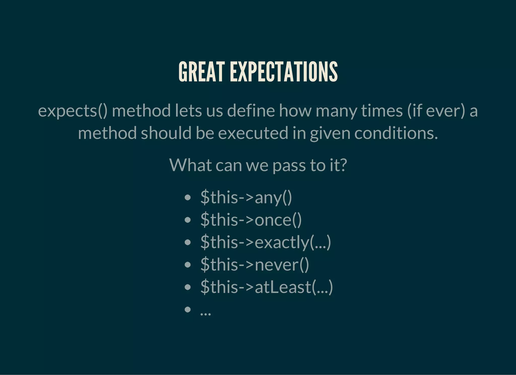 GREAT EXPECTATIONS
expects() method lets us define how many times (if ever) a
method should be executed in given conditions.
What can we pass to it?
$this->any()
$this->once()
$this->exactly(...)
$this->never()
$this->atLeast(...)
...
 